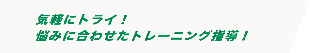 気軽にトライ！悩みに合わせたトレーニング指導！